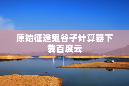 原始征途鬼谷子计算器下载百度云