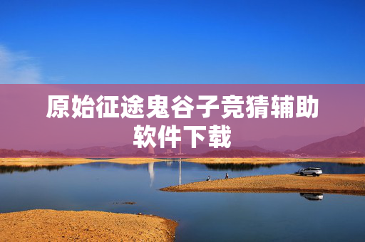 原始征途鬼谷子竞猜辅助软件下载